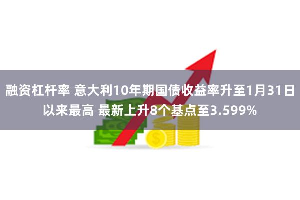 融资杠杆率 意大利10年期国债收益率升至1月31日以来最高 最新上升8个基点至3.599%