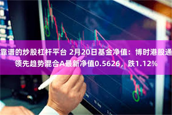 靠谱的炒股杠杆平台 2月20日基金净值：博时港股通领先趋势混合A最新净值0.5626，跌1.12%