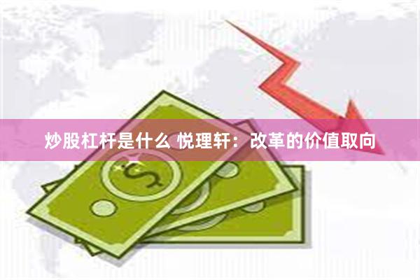 炒股杠杆是什么 悦理轩：改革的价值取向