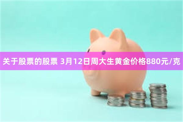 关于股票的股票 3月12日周大生黄金价格880元/克