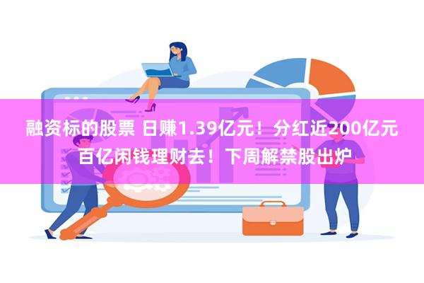 融资标的股票 日赚1.39亿元！分红近200亿元 百亿闲钱理财去！下周解禁股出炉